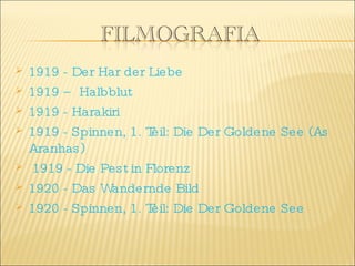 1919 - Der Har der Liebe  1919 – Halbblut 1919 - Harakiri  1919 - Spinnen, 1. Teil: Die Der Goldene See (As Aranhas) 1919 - Die Pest in Florenz 1920 - Das Wandernde Bild  1920 - Spinnen, 1. Teil: Die Der Goldene See 