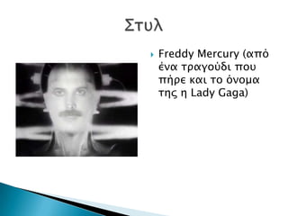    Freddy Mercury (από
    ένα σπαγούδι ποτ
    πήπε και σο όνομα
    σηρ η Lady Gaga)
 