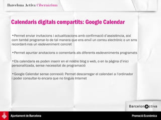 Permet enviar invitacions i actualitzacions amb confirmació d’assistència, així  com també programar-lo de tal manera que ens enviï un correu electrònic o un sms  recordant-nos un esdeveniment concret Permet apuntar anotacions o comentaris als diferents esdeveniments programats Els calendaris es poden inserir en el nostre blog o web, o en la pàgina d’inici  personalitzada, sense necessitat de programació Google Calendar sense connexió: Permet descarregar el calendari a l’ordinador  i poder consultar-lo encara que no tinguis Internet Calendaris digitals compartits: Google Calendar 
