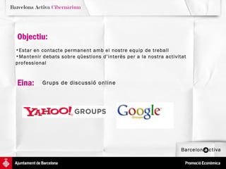 Objectiu:  Estar en contacte permanent amb el nostre equip de treball Mantenir debats sobre qüestions d’interès per a la nostra activitat professional Eina:  Grups de discussió online 