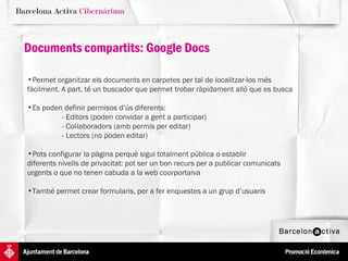 Permet organitzar els documents en carpetes per tal de localitzar-los més  fàcilment. A part, té un buscador que permet trobar ràpidament allò que es busca Es poden definir permisos d’ús diferents:  - Editors (poden convidar a gent a participar) - Col·laboradors (amb permís per editar)  - Lectors (no poden editar)  Pots configurar la pàgina perquè sigui totalment pública o establir  diferents nivells de privacitat: pot ser un bon recurs per a publicar comunicats  urgents o que no tenen cabuda a la web coorportaiva També permet crear formularis, per a fer enquestes a un grup d’usuaris Documents compartits: Google Docs 