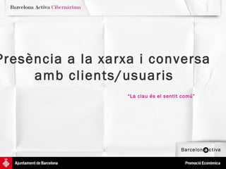 Presència a la xarxa i conversa  amb clients/usuaris   “ La clau és el   sentit   comú” 