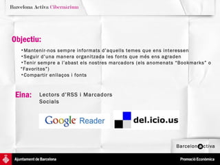 Objectiu:  Eina:  Mantenir-nos sempre informats d’aquells temes que ens interessen  Seguir d’una manera organitzada les fonts que més ens agraden Tenir sempre a l’abast els nostres marcadors (els anomenats “Bookmarks” o “Favoritos”)  Compartir enllaços i fonts Lectors d’RSS i Marcadors Socials Objectiu:  Eina:  