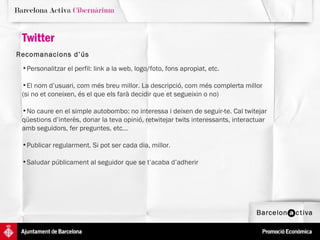 Twitter Recomanacions d’ús   Personalitzar el perfil: link a la web, logo/foto, fons apropiat, etc.  El nom d’usuari, com més breu millor. La descripció, com més complerta millor (si no et coneixen, és el que els farà decidir que et segueixin o no) No caure en el simple autobombo: no interessa i deixen de seguir-te. Cal twitejar qüestions d’interès, donar la teva opinió, retwitejar twits interessants, interactuar amb seguidors, fer preguntes, etc...  Publicar regularment. Si pot ser cada dia, millor.  Saludar públicament al seguidor que se t’acaba d’adherir 