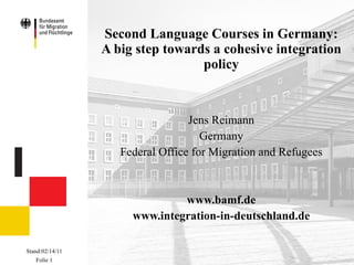 Second Language Courses in Germany: A big step towards a cohesive integration policy Jens Reimann Germany Federal Office for Migration and Refugees www.bamf.de www.integration-in-deutschland.de 