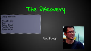 The Discovery
En. Fariz
Group Members:
Wong De Vin
Dean
Esther Chuah
Foo Zhi Fung
Chong Jia Yi
 