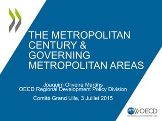 THE METROPOLITAN
CENTURY &
GOVERNING
METROPOLITAN AREAS
Joaquim Oliveira Martins
OECD Regional Development Policy Division
Comité Grand Lille, 3 Juillet 2015
 