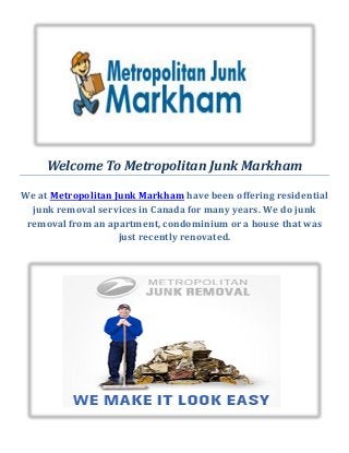 Welcome To Metropolitan Junk Markham
We at Metropolitan Junk Markham have been offering residential
junk removal services in Canada for many years. We do junk
removal from an apartment, condominium or a house that was
just recently renovated.
 