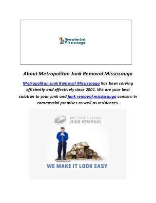 About Metropolitan Junk Removal Mississauga
Metropolitan Junk Removal Mississauga has been serving
efficiently and effectively since 2001. We are your best
solution to your junk and junk removal mississauga concern in
commercial premises as well as residences.
 