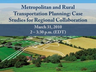 Metropolitan and Rural Transportation Planning: Case Studies for Regional Collaboration March 31, 2010 2 – 3:30 p.m. (EDT) 