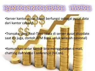 .
•Server kantor pusat dapat berfungsi sebagai pusat data
dari kantor cabang.
•Transaksi yang Real-Time (data di server pusat diupdate
saat itu juga, contoh ATM Bank unluk wilayah nasional)
•Komunikasi antar kantor bisa menggunakan e-mail,
chatting dan Video Conference (ViCon).
 