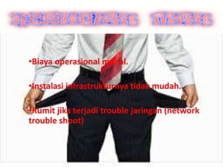 .
•Biaya operasional mahal.
•Instalasi infrastrukturnya tidak mudah.
•Rumit jika terjadi trouble jaringan (network
trouble shoot)
 