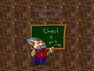 .
WAKTUNYA ANDA
BERTANYA
 