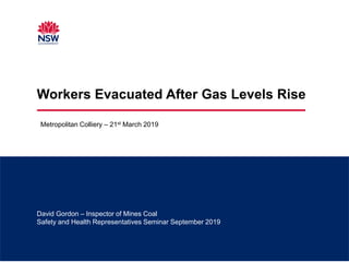 David Gordon – Inspector of Mines Coal
Safety and Health Representatives Seminar September 2019
Workers Evacuated After Gas Levels Rise
Metropolitan Colliery – 21st March 2019
 