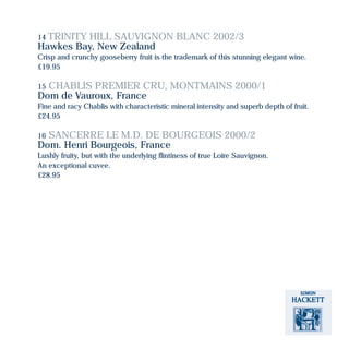 14 TRINITY HILL SAUVIGNON BLANC 2002/3
Hawkes Bay, New Zealand
Crisp and crunchy gooseberry fruit is the trademark of this stunning elegant wine.
£19.95
15 CHABLIS PREMIER CRU, MONTMAINS 2000/1
Dom de Vauroux, France
Fine and racy Chablis with characteristic mineral intensity and superb depth of fruit.
£24.95
16 SANCERRE LE M.D. DE BOURGEOIS 2000/2
Dom. Henri Bourgeois, France
Lushly fruity, but with the underlying flintiness of true Loire Sauvignon.
An exceptional cuvee.
£28.95
 