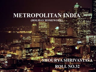 METROPOLITAN INDIA
(HOLIDAY HOMEWORK)
SHOURYA SHRIVASTAVA
ROLL NO.32
 