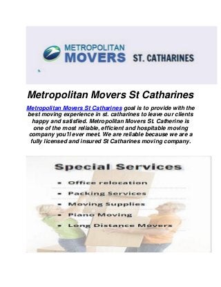 Metropolitan Movers St Catharines
Metropolitan Movers St Catharines goal is to provide with the
best moving experience in st. catharines to leave our clients
happy and satisfied. Metropolitan Movers St. Catherine is
one of the most reliable, efficient and hospitable moving
company you'll ever meet. We are reliable because we are a
fully licensed and insured St Catharines moving company.
 