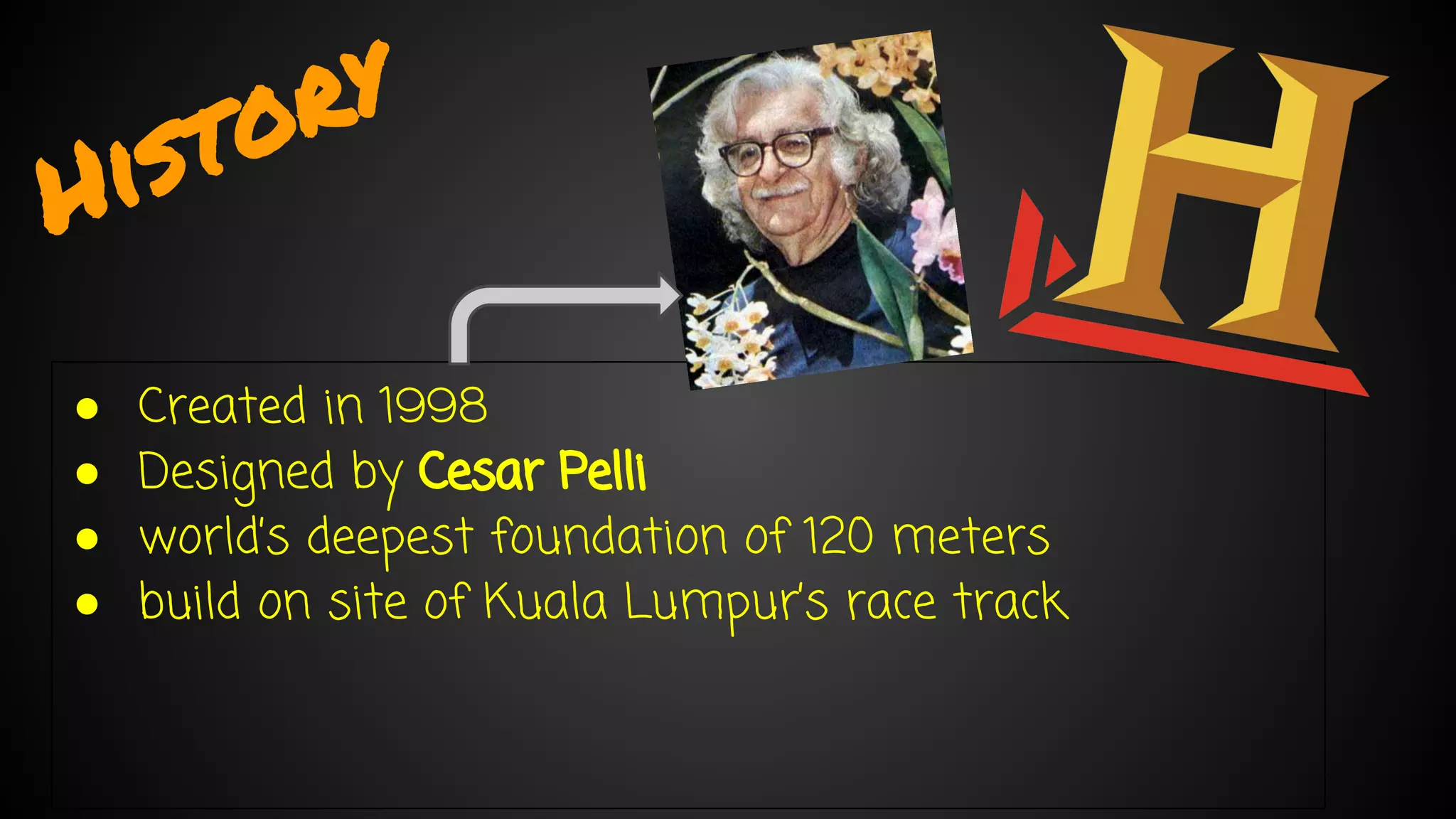 History 
● Created in 1998 
● Designed by Cesar Pelli 
● world’s deepest foundation of 120 meters 
● build on site of Kuala Lumpur’s race track 
 
