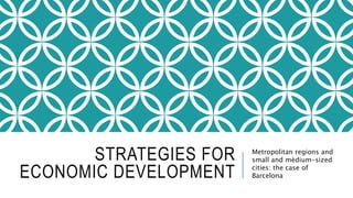 STRATEGIES FOR
ECONOMIC DEVELOPMENT
Metropolitan regions and
small and mèdium-sized
cities: the case of
Barcelona
 