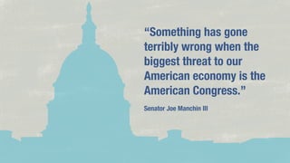“Something has gone
terribly wrong when the
biggest threat to our
American economy is the
American Congress.”
Senator Joe Manchin III

 