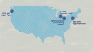 PORTLAND
Export Plan

DETROIT
Innovation District

NORTHEAST OHIO
Manufacturing
Network

NEW YORK
Applied Sciences

 