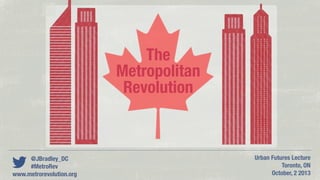 The
Metropolitan
Revolution

@JBradley_DC
#MetroRev
www.metrorevolution.org

Urban Futures Lecture
Toronto, ON
October, 2 2013

 