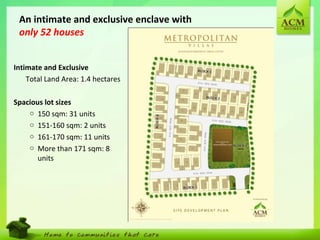 3
An intimate and exclusive enclave with
only 52 houses
Intimate and Exclusive
Total Land Area: 1.4 hectares
Spacious lot sizes
o 150 sqm: 31 units
o 151-160 sqm: 2 units
o 161-170 sqm: 11 units
o More than 171 sqm: 8
units
 