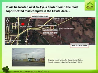 5
It will be located next to Ayala Center Point, the most
sophisticated mall complex in the Cavite Area…
AYALA CENTER POINT
METROPOLITAN VILLAS
Ongoing construction for Ayala Center Point.
This picture was taken on December 7, 2011
 