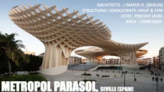 ARCHITECTS : J MAYER H. [BERLIN]
STRUCTURAL CONSULTANTS: ARUP & FFM
LEVEL: PRECINT LEVEL
AREA : 12000 SQM.
METROPOL PARASOL, SEVILLE (SPAIN)
 