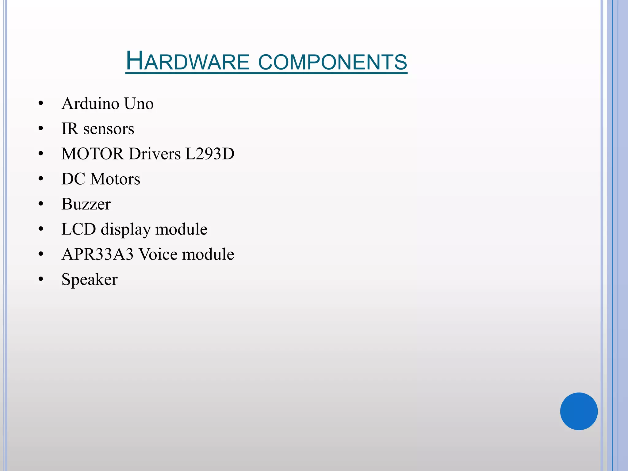 HARDWARE COMPONENTS • Arduino Uno • IR sensors • MOTOR Drivers L293D • DC Motors • Buzzer • LCD display module • APR33A3 Voice module • Speaker 