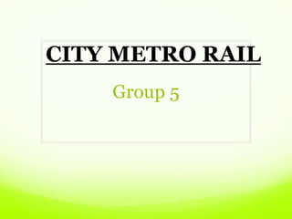 Group 5
CITY METRO RAIL
 