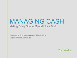 MANAGING CASH 
Tom Walker 
Making Every Quarter Spend Like a Buck 
Featured in The Metropreneur, March 2014 
Capital Access Series #2 
 