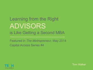 Learning from the Right 
ADVISORS 
is Like Getting a Second MBA 
Featured in The Metropreneur, May 2014 
Capital Access Series #4 
Tom Walker 
 