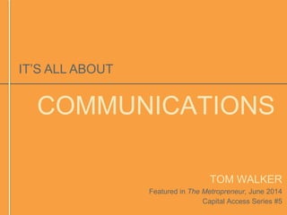 COMMUNICATIONS 
TOM WALKER 
Featured in The Metropreneur, June 2014 
Capital Access Series #5 
IT’S ALL ABOUT 
 