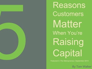 Reasons
Customers
Matter
When You’re
Raising
Capital
Featured in The Metropreneur, September 2014
By Tom Walker
 
