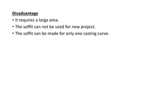 Disadvantage
• It requires a large area.
• The soffit can not be used for new project.
• The soffit can be made for only one casting curve.
 