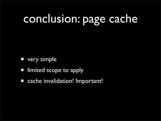 conclusion: page cache


•   very simple
•   limited scope to apply
•   cache invalidation! Important!
 