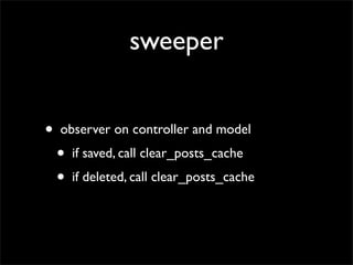 sweeper


•   observer on controller and model
    •   if saved, call clear_posts_cache
    •   if deleted, call clear_posts_cache
 