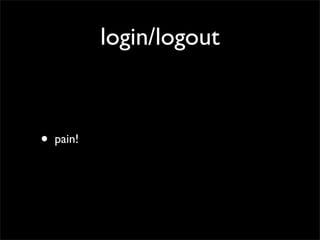 login/logout



•   pain!
 