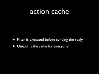 action cache


•   Filter is executed before sending the reply
•   Output is the same for everyone!
 