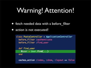 Warning! Attention!
•   fetch needed data with a before_ﬁlter
•   action is not executed!
 