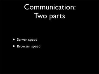 Communication:
          Two parts


•   Server speed
•   Browser speed
 