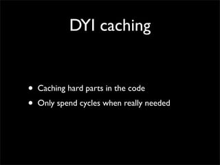 DYI caching


•   Caching hard parts in the code
•   Only spend cycles when really needed
 
