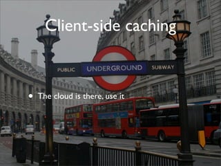 Client-side caching



•   The cloud is there, use it
 