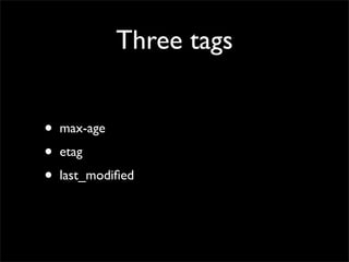 Three tags


•   max-age
•   etag
•   last_modiﬁed
 
