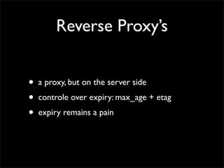 Reverse Proxy’s


•   a proxy, but on the server side
•   controle over expiry: max_age + etag
•   expiry remains a pain
 