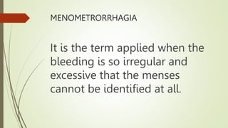 MENOMETRORRHAGIA
It is the term applied when the
bleeding is so irregular and
excessive that the menses
cannot be identified at all.
 