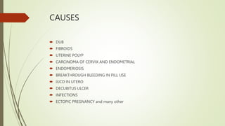 CAUSES
 DUB
 FIBROIDS
 UTERINE POLYP
 CARCINOMA OF CERVIX AND ENDOMETRIAL
 ENDOMERIOSIS
 BREAKTHROUGH BLEEDING IN PILL USE
 IUCD IN UTERO
 DECUBITUS ULCER
 INFECTIONS
 ECTOPIC PREGNANCY and many other
 