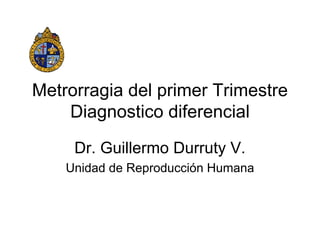 Metrorragia del primer Trimestre
    Diagnostico diferencial

     Dr. Guillermo Durruty V.
    Unidad de Reproducción Humana
 