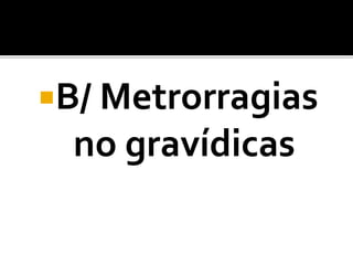 B/ Metrorragias
no gravídicas
 